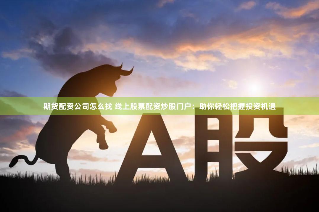 期货配资公司怎么找 线上股票配资炒股门户：助你轻松把握投资机遇