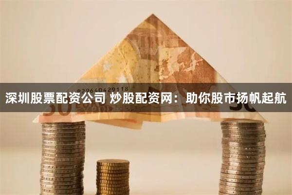 深圳股票配资公司 炒股配资网：助你股市扬帆起航