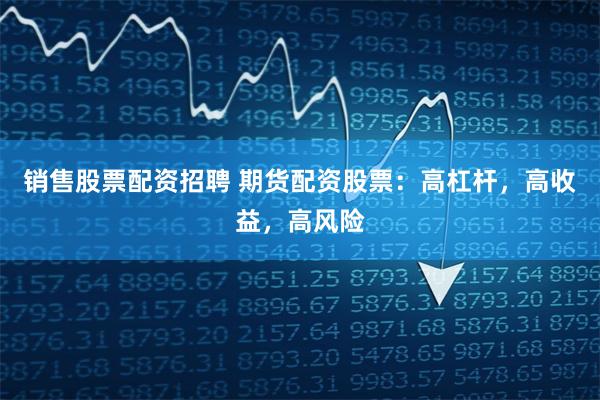 销售股票配资招聘 期货配资股票：高杠杆，高收益，高风险