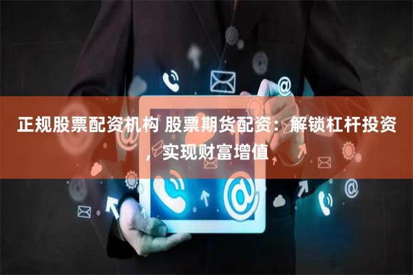 正规股票配资机构 股票期货配资：解锁杠杆投资，实现财富增值
