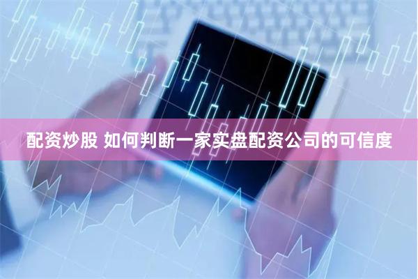 配资炒股 如何判断一家实盘配资公司的可信度
