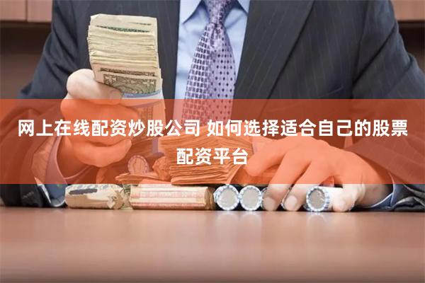 网上在线配资炒股公司 如何选择适合自己的股票配资平台