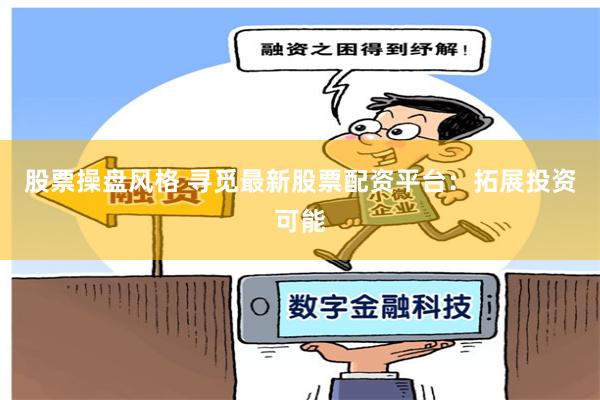 股票操盘风格 寻觅最新股票配资平台：拓展投资可能