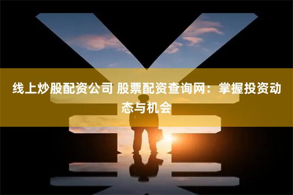 线上炒股配资公司 股票配资查询网：掌握投资动态与机会