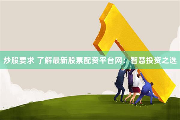 炒股要求 了解最新股票配资平台网：智慧投资之选