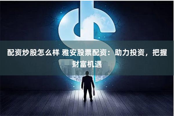 配资炒股怎么样 雅安股票配资：助力投资，把握财富机遇
