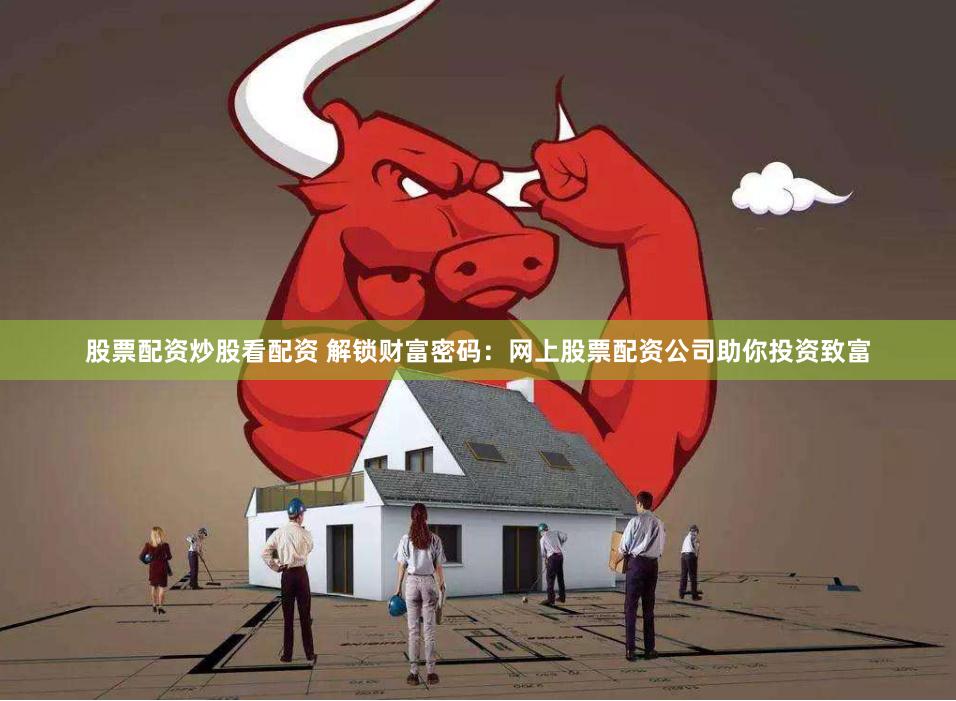 股票配资炒股看配资 解锁财富密码：网上股票配资公司助你投资致富