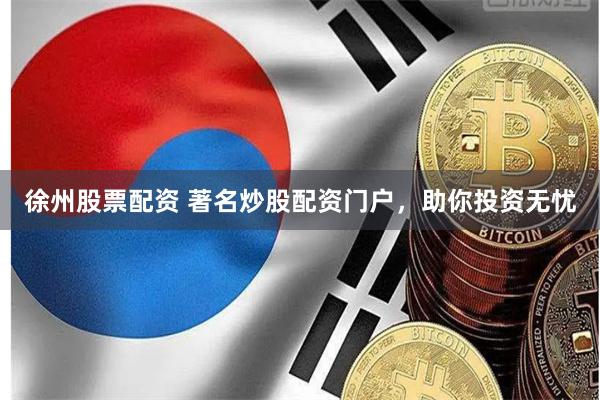 徐州股票配资 著名炒股配资门户，助你投资无忧
