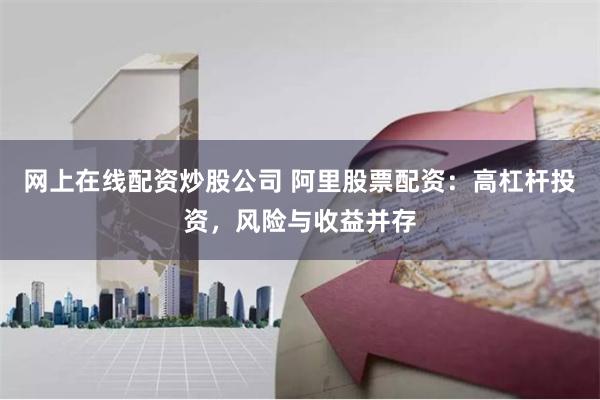 网上在线配资炒股公司 阿里股票配资：高杠杆投资，风险与收益并存