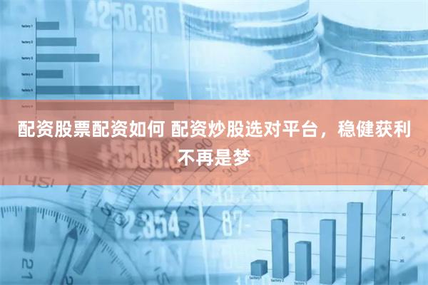 配资股票配资如何 配资炒股选对平台，稳健获利不再是梦