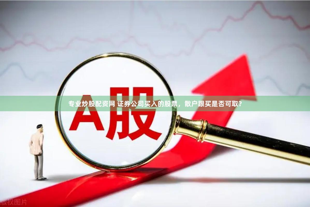 专业炒股配资网 证券公司买入的股票，散户跟买是否可取？