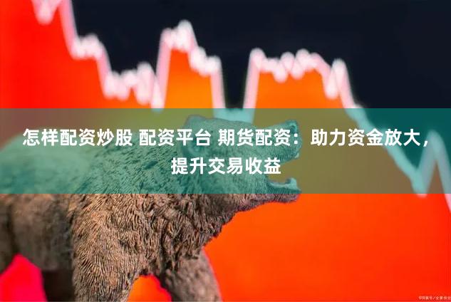 怎样配资炒股 配资平台 期货配资:助力资金放大,提升交易收益