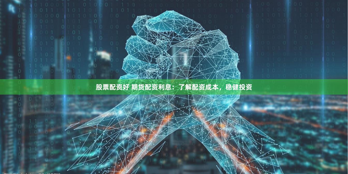股票配资好 期货配资利息：了解配资成本，稳健投资