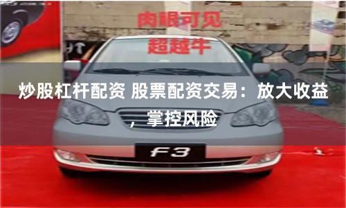 炒股杠杆配资 股票配资交易：放大收益，掌控风险