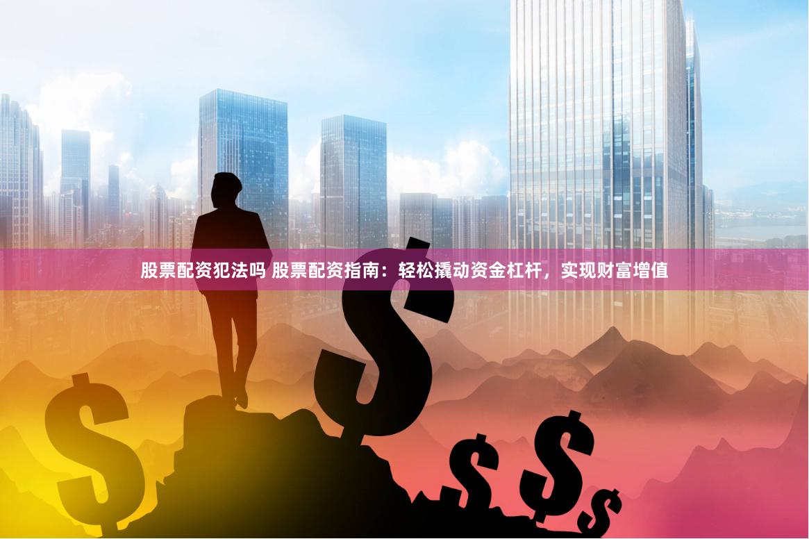 股票配资犯法吗 股票配资指南：轻松撬动资金杠杆，实现财富增值