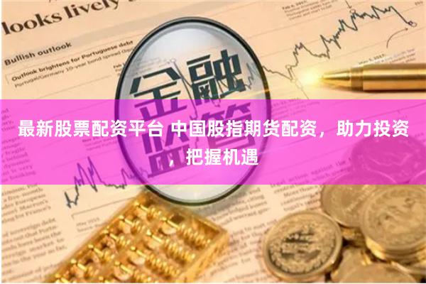 最新股票配资平台 中国股指期货配资，助力投资，把握机遇