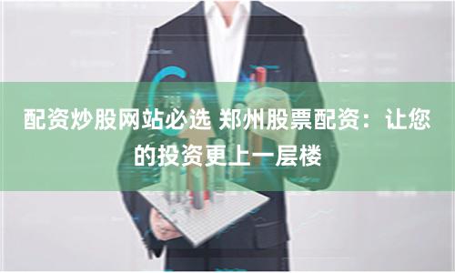 配资炒股网站必选 郑州股票配资：让您的投资更上一层楼