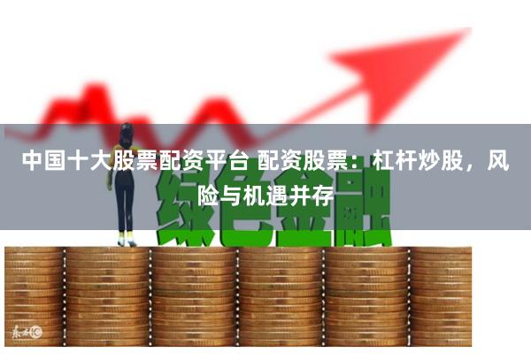 中国十大股票配资平台 配资股票:杠杆炒股,风险与机遇并存