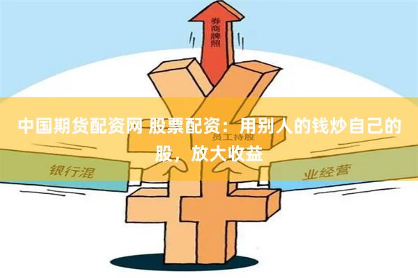 中国期货配资网 股票配资：用别人的钱炒自己的股，放大收益