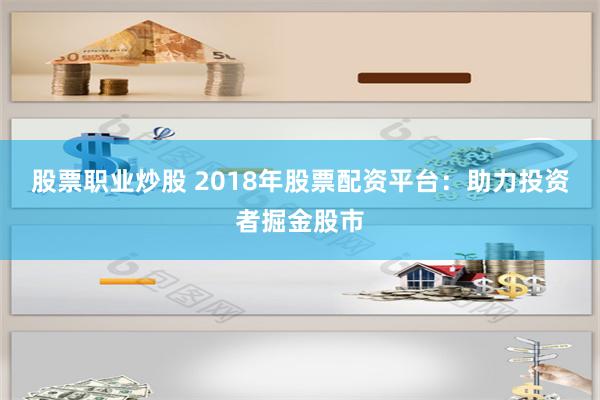股票职业炒股 2018年股票配资平台：助力投资者掘金股市