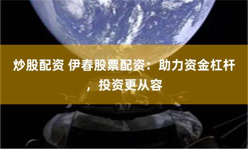 炒股配资 伊春股票配资：助力资金杠杆，投资更从容