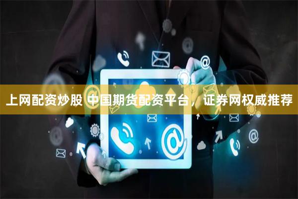 上网配资炒股 中国期货配资平台，证券网权威推荐