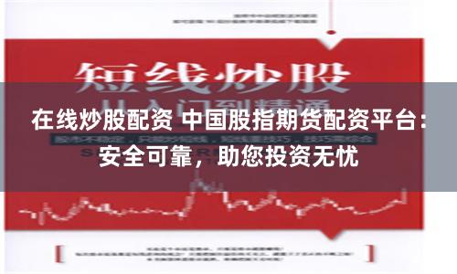 在线炒股配资 中国股指期货配资平台：安全可靠，助您投资无忧