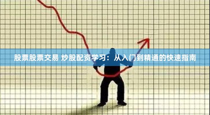 股票股票交易 炒股配资学习：从入门到精通的快速指南