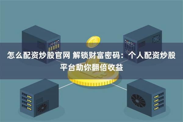 怎么配资炒股官网 解锁财富密码：个人配资炒股平台助你翻倍收益