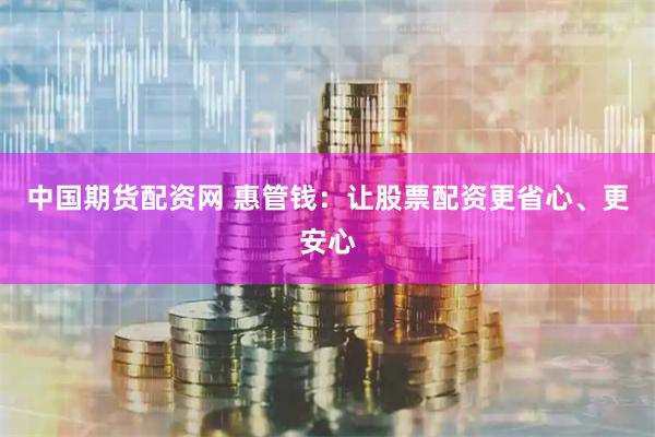 中国期货配资网 惠管钱：让股票配资更省心、更安心