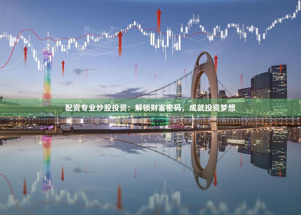 配资专业炒股投资：解锁财富密码，成就投资梦想