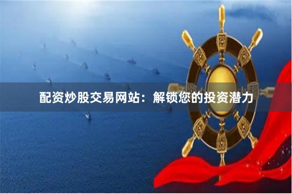 配资炒股交易网站：解锁您的投资潜力