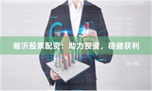 临沂股票配资：助力投资，稳健获利