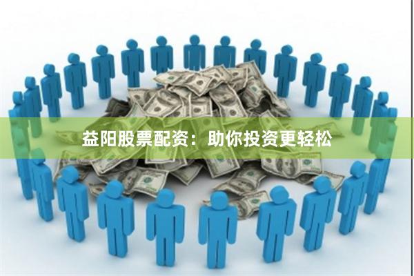 益阳股票配资：助你投资更轻松