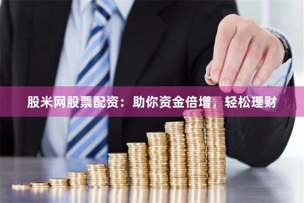 股米网股票配资：助你资金倍增，轻松理财