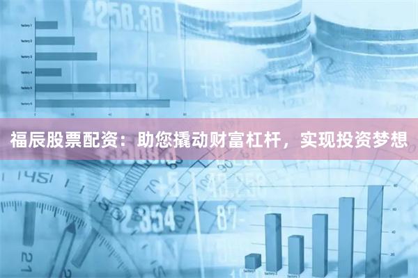 福辰股票配资：助您撬动财富杠杆，实现投资梦想