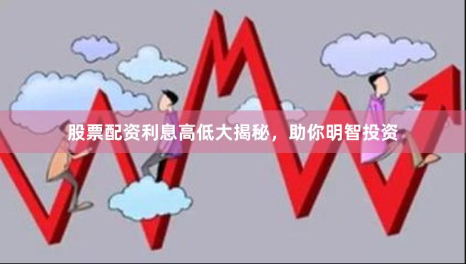 股票配资利息高低大揭秘，助你明智投资