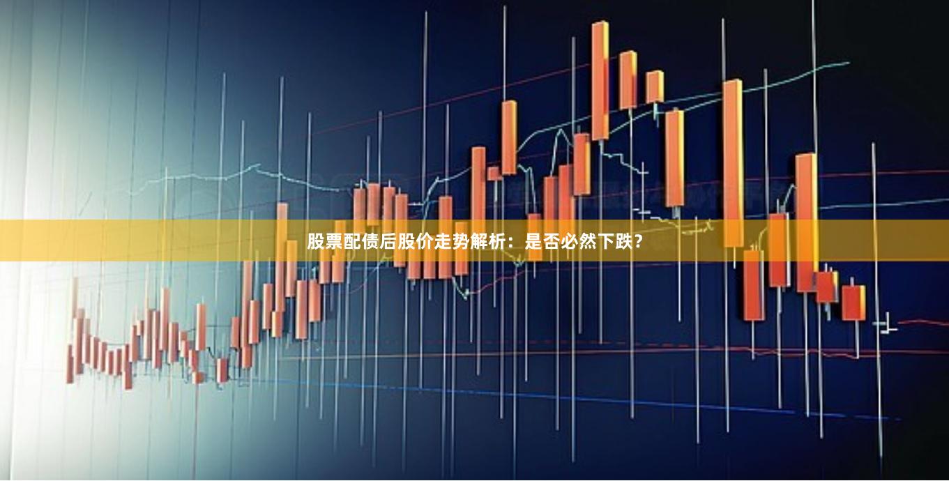 股票配债后股价走势解析：是否必然下跌？