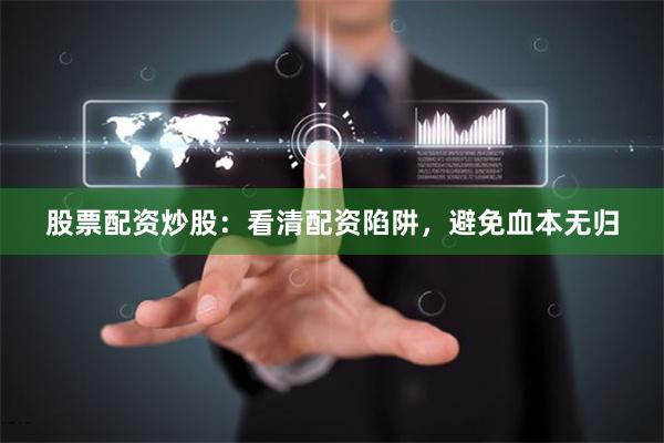 股票配资炒股：看清配资陷阱，避免血本无归