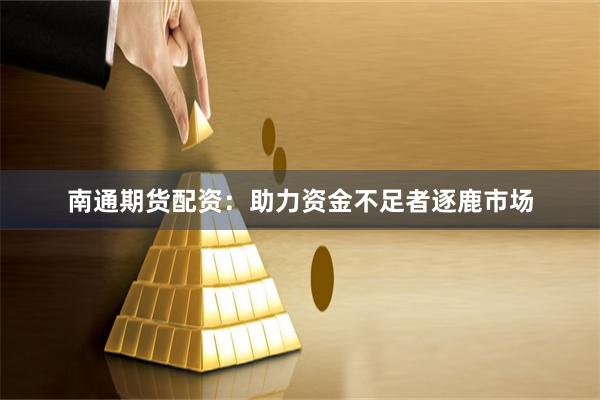 南通期货配资：助力资金不足者逐鹿市场