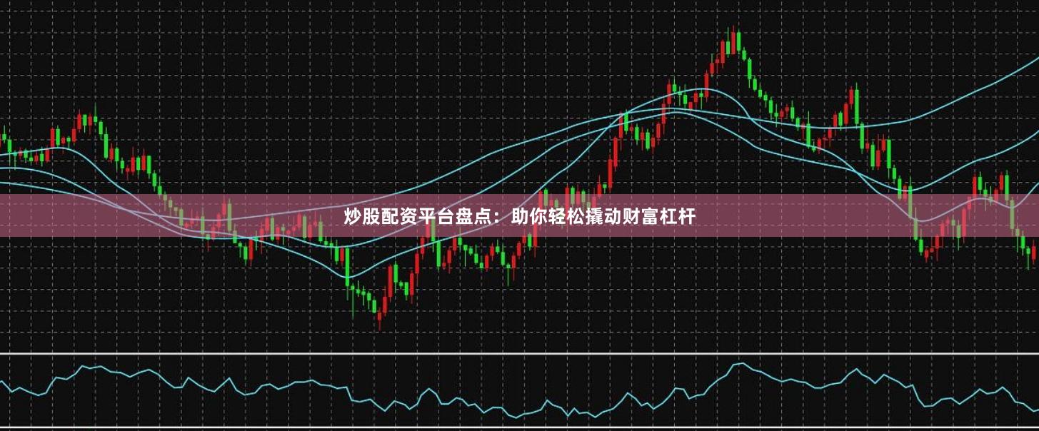 炒股配资平台盘点：助你轻松撬动财富杠杆