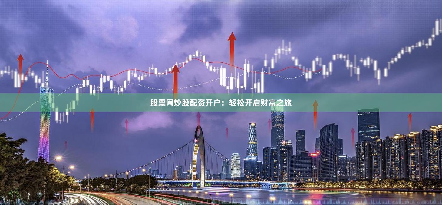股票网炒股配资开户：轻松开启财富之旅