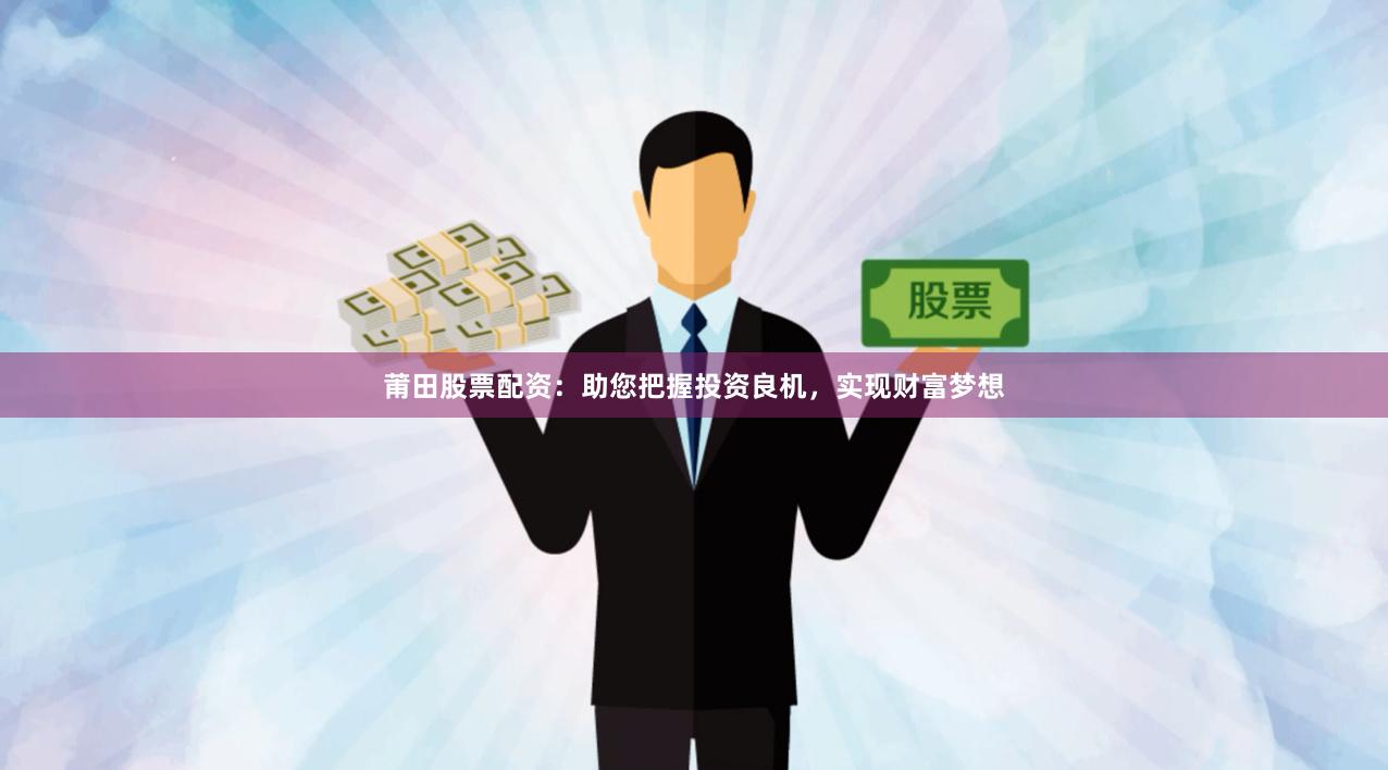 莆田股票配资：助您把握投资良机，实现财富梦想