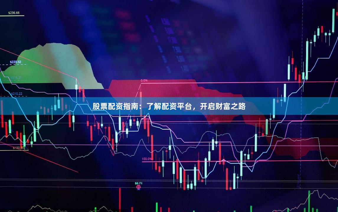 股票配资指南：了解配资平台，开启财富之路