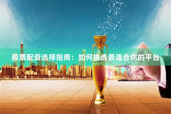 股票配资选择指南：如何挑选最适合你的平台