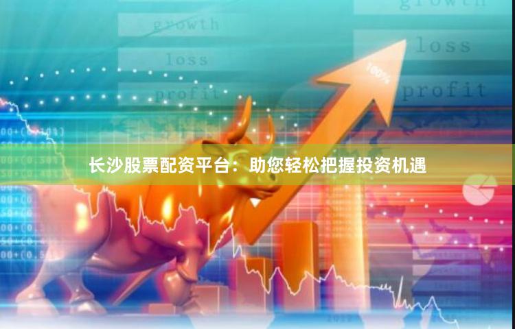 长沙股票配资平台：助您轻松把握投资机遇