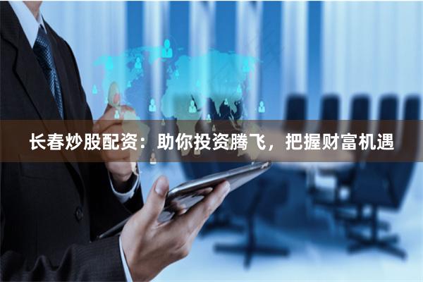 长春炒股配资：助你投资腾飞，把握财富机遇