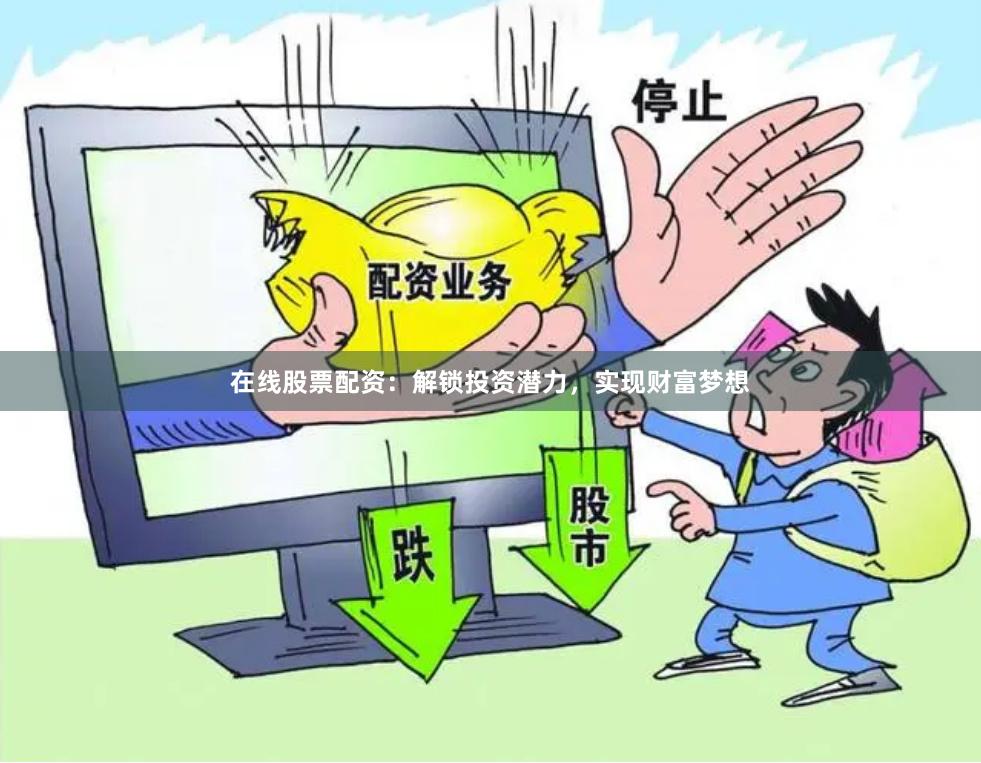 在线股票配资：解锁投资潜力，实现财富梦想