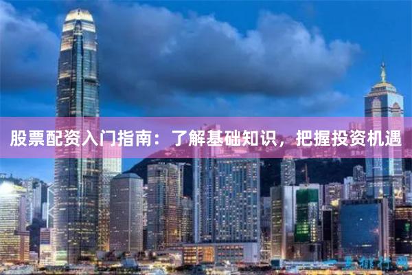 股票配资入门指南:了解基础知识,把握投资机遇