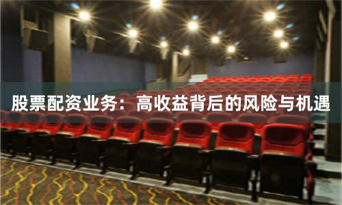股票配资业务:高收益背后的风险与机遇